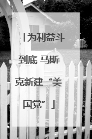 为利益斗到底 马斯克新建“美国党”