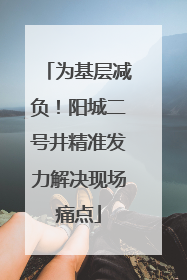 为基层减负！阳城二号井精准发力解决现场痛点