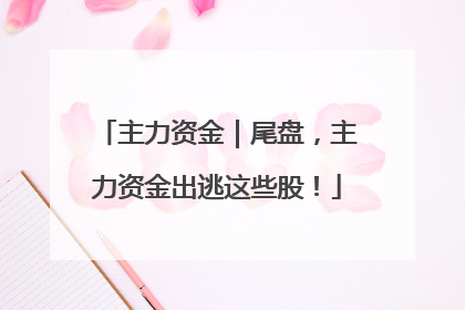 主力资金｜尾盘，主力资金出逃这些股！