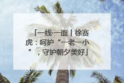一线·一面丨徐赛虎：呵护“一老一小”，守护朝夕美好