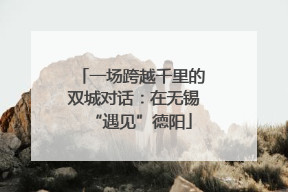 一场跨越千里的双城对话：在无锡“遇见”德阳
