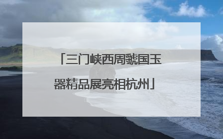 三门峡西周虢国玉器精品展亮相杭州