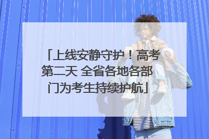 上线安静守护！高考第二天 全省各地各部门为考生持续护航