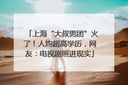 上海“大叔男团”火了!人均超高学历,网友:电视剧照进现实