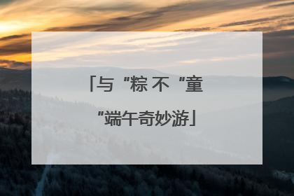 与“粽 不“童“端午奇妙游