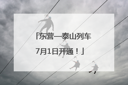 东营—泰山列车7月1日开通！