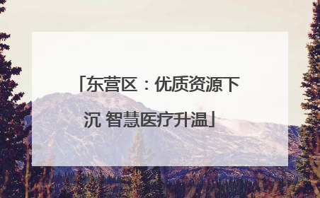 东营区：优质资源下沉 智慧医疗升温