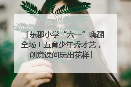 东郡小学“六一”嗨翻全场！五育少年秀才艺，创意课间玩出花样
