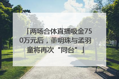 两场合体直播吸金750万元后，董明珠与孟羽童将再次“同台”