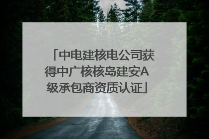 中电建核电公司获得中广核核岛建安A级承包商资质认证