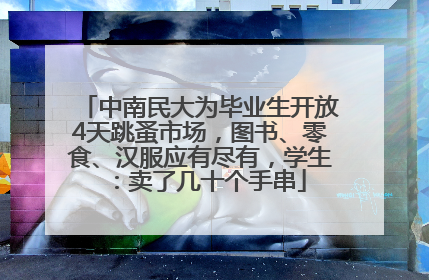 中南民大为毕业生开放4天跳蚤市场，图书、零食、汉服应有尽有，学生：卖了几十个手串