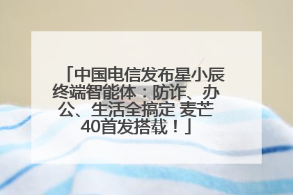 中国电信发布星小辰终端智能体：防诈、办公、生活全搞定 麦芒40首发搭载！