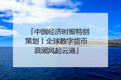 中国经济时报特别策划丨全球数字货币浪潮风起云涌