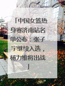 中国女篮热身赛济南站名单公布：张子宇继续入选，杨力维将出战