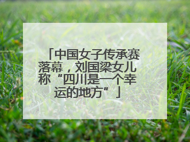 中国女子传承赛落幕，刘国梁女儿称“四川是一个幸运的地方”