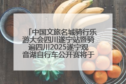 中国文旅名城骑行乐游大会四川遂宁站暨骑遍四川2025遂宁观音湖自行车公开赛将于6月22日开赛