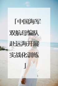 中国海军双航母编队赴远海开展实战化训练