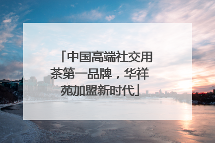 中国高端社交用茶第一品牌，华祥苑加盟新时代