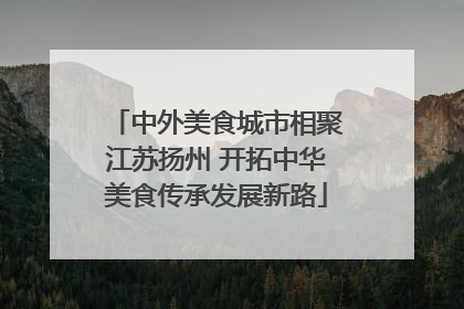 中外美食城市相聚江苏扬州 开拓中华美食传承发展新路