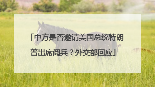 中方是否邀请美国总统特朗普出席阅兵？外交部回应
