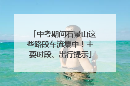 中考期间石景山这些路段车流集中！主要时段、出行提示