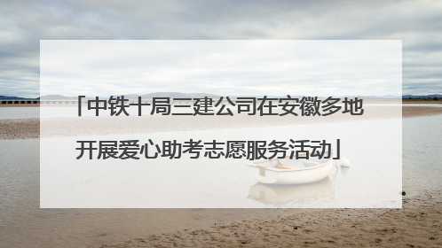 中铁十局三建公司在安徽多地开展爱心助考志愿服务活动