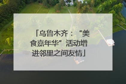 乌鲁木齐：“美食嘉年华”活动增进邻里之间友情