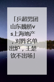 乒超男团山东魏桥vs上海地产，对阵名单出炉，王楚钦不出场