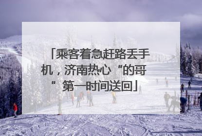 乘客着急赶路丢手机，济南热心“的哥”第一时间送回