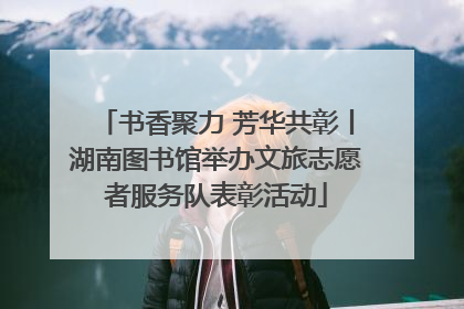 书香聚力 芳华共彰丨湖南图书馆举办文旅志愿者服务队表彰活动