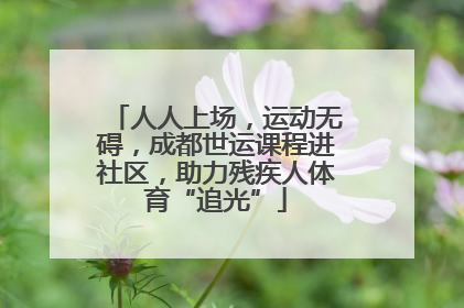 人人上场，运动无碍，成都世运课程进社区，助力残疾人体育“追光”