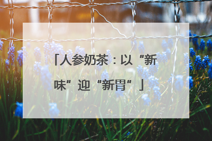 人参奶茶：以“新味”迎“新胃”
