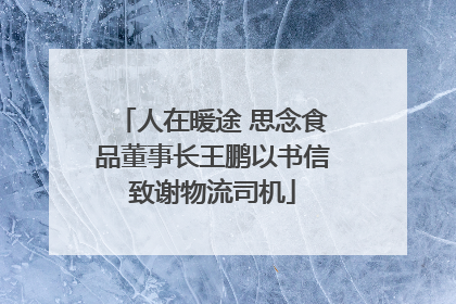 人在暖途 思念食品董事长王鹏以书信致谢物流司机