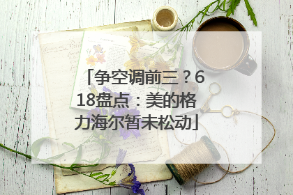 争空调前三？618盘点：美的格力海尔暂未松动