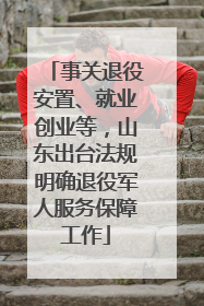 事关退役安置、就业创业等，山东出台法规明确退役军人服务保障工作