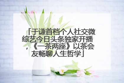 于谦首档个人社交微综艺今日头条独家开播，《一茶两座》以茶会友畅聊人生哲学
