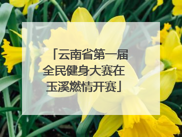 云南省第一届全民健身大赛在玉溪燃情开赛