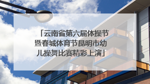 云南省第六届体操节暨春城体育节昆明市幼儿操舞比赛精彩上演