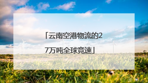 云南空港物流的27万吨全球竞速