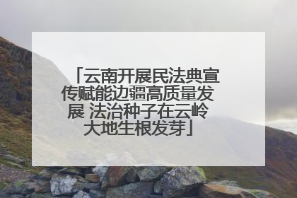 云南开展民法典宣传赋能边疆高质量发展 法治种子在云岭大地生根发芽