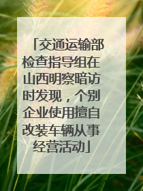 交通运输部检查指导组在山西明察暗访时发现，个别企业使用擅自改装车辆从事经营活动