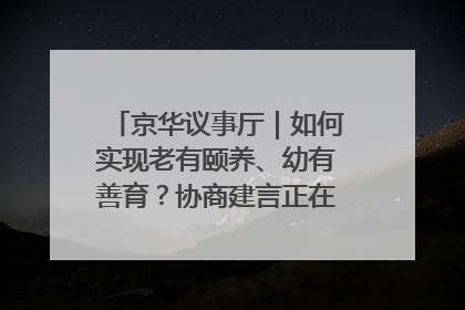京华议事厅｜如何实现老有颐养、幼有善育？协商建言正在进行中……