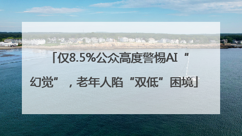 仅8.5%公众高度警惕AI“幻觉”，老年人陷“双低”困境