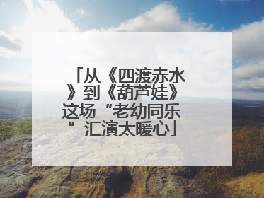 从《四渡赤水》到《葫芦娃》这场“老幼同乐”汇演太暖心