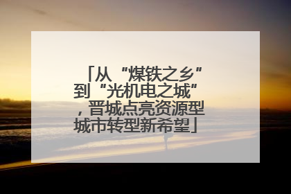 从“煤铁之乡”到“光机电之城”，晋城点亮资源型城市转型新希望