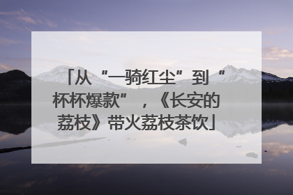 从“一骑红尘”到“杯杯爆款”，《长安的荔枝》带火荔枝茶饮