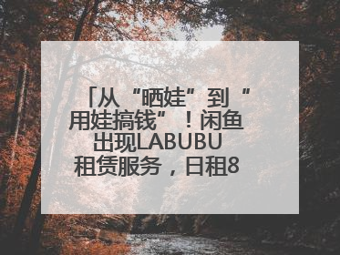 从“晒娃”到“用娃搞钱”！闲鱼出现LABUBU租赁服务，日租80元仍供不应求