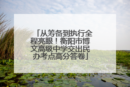 从筹备到执行全程亮眼！衡阳市博文高级中学交出民办考点高分答卷
