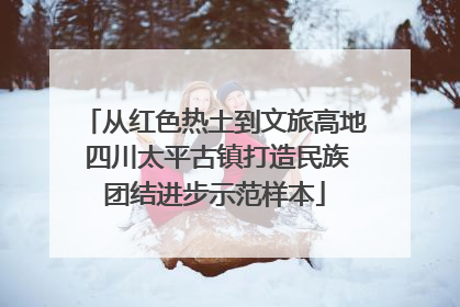从红色热土到文旅高地 四川太平古镇打造民族团结进步示范样本