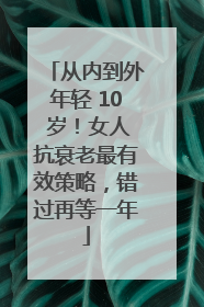 从内到外年轻 10 岁！女人抗衰老最有效策略，错过再等一年